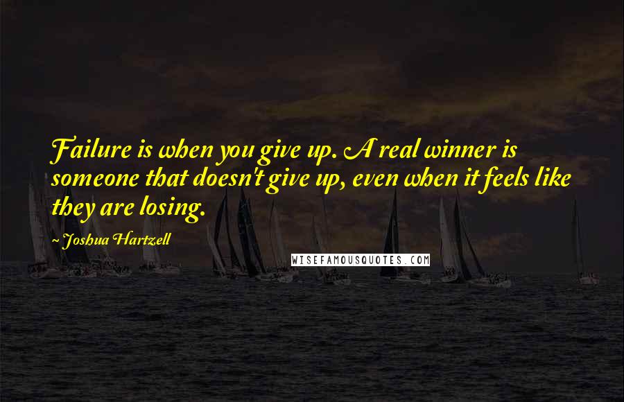 Joshua Hartzell Quotes: Failure is when you give up. A real winner is someone that doesn't give up, even when it feels like they are losing.