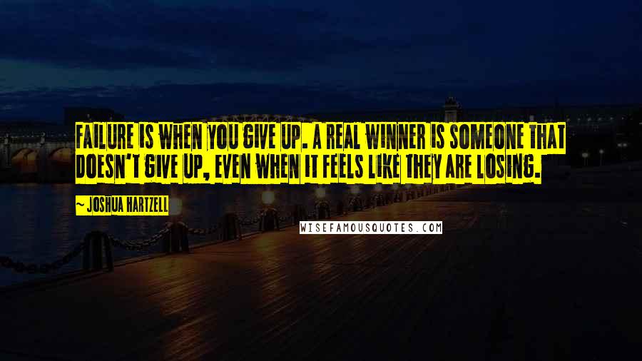 Joshua Hartzell Quotes: Failure is when you give up. A real winner is someone that doesn't give up, even when it feels like they are losing.