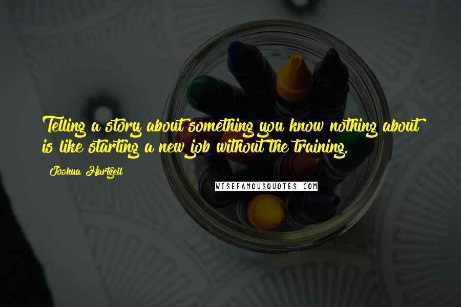 Joshua Hartzell Quotes: Telling a story about something you know nothing about is like starting a new job without the training.