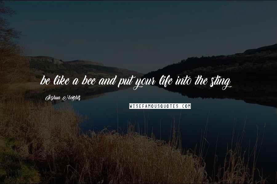 Joshua Heights Quotes: be like a bee and put your life into the sting!