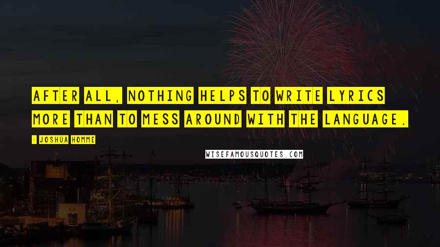 Joshua Homme Quotes: After all, nothing helps to write lyrics more than to mess around with the language.