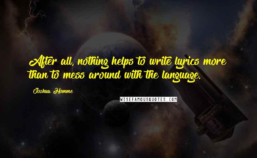 Joshua Homme Quotes: After all, nothing helps to write lyrics more than to mess around with the language.
