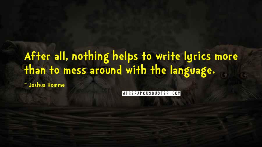 Joshua Homme Quotes: After all, nothing helps to write lyrics more than to mess around with the language.