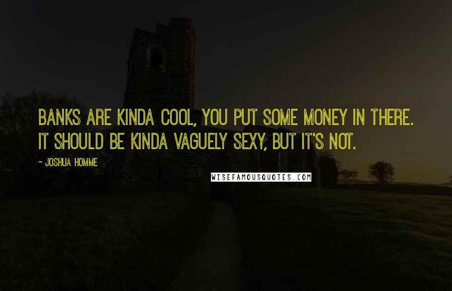 Joshua Homme Quotes: Banks are kinda cool, you put some money in there. It should be kinda vaguely sexy, but it's not.