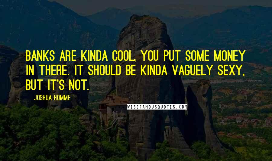 Joshua Homme Quotes: Banks are kinda cool, you put some money in there. It should be kinda vaguely sexy, but it's not.