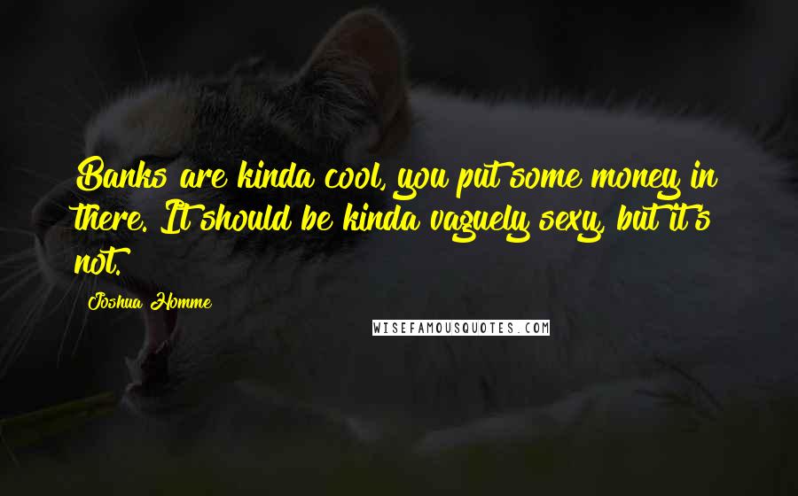 Joshua Homme Quotes: Banks are kinda cool, you put some money in there. It should be kinda vaguely sexy, but it's not.