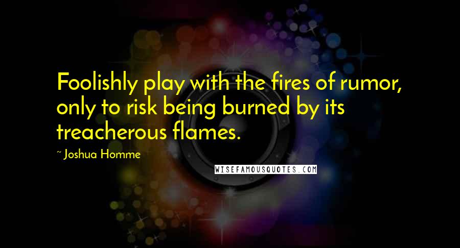 Joshua Homme Quotes: Foolishly play with the fires of rumor, only to risk being burned by its treacherous flames.