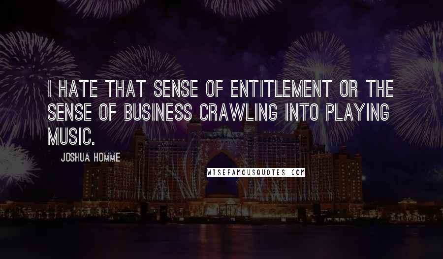 Joshua Homme Quotes: I hate that sense of entitlement or the sense of business crawling into playing music.