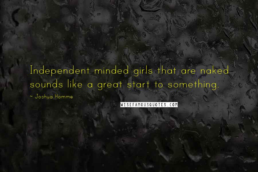 Joshua Homme Quotes: Independent minded girls that are naked sounds like a great start to something.