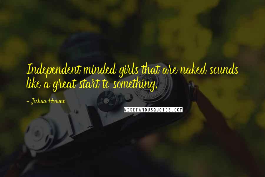 Joshua Homme Quotes: Independent minded girls that are naked sounds like a great start to something.