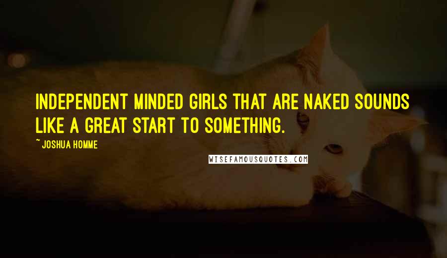 Joshua Homme Quotes: Independent minded girls that are naked sounds like a great start to something.