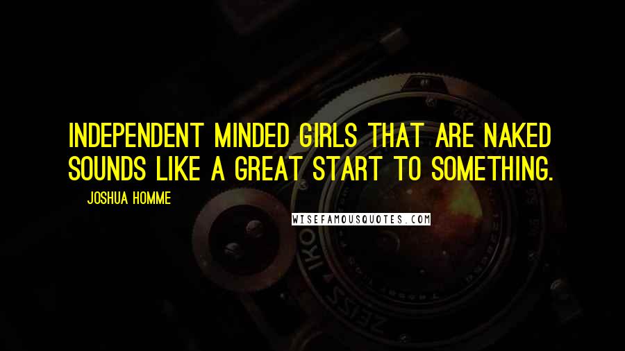 Joshua Homme Quotes: Independent minded girls that are naked sounds like a great start to something.