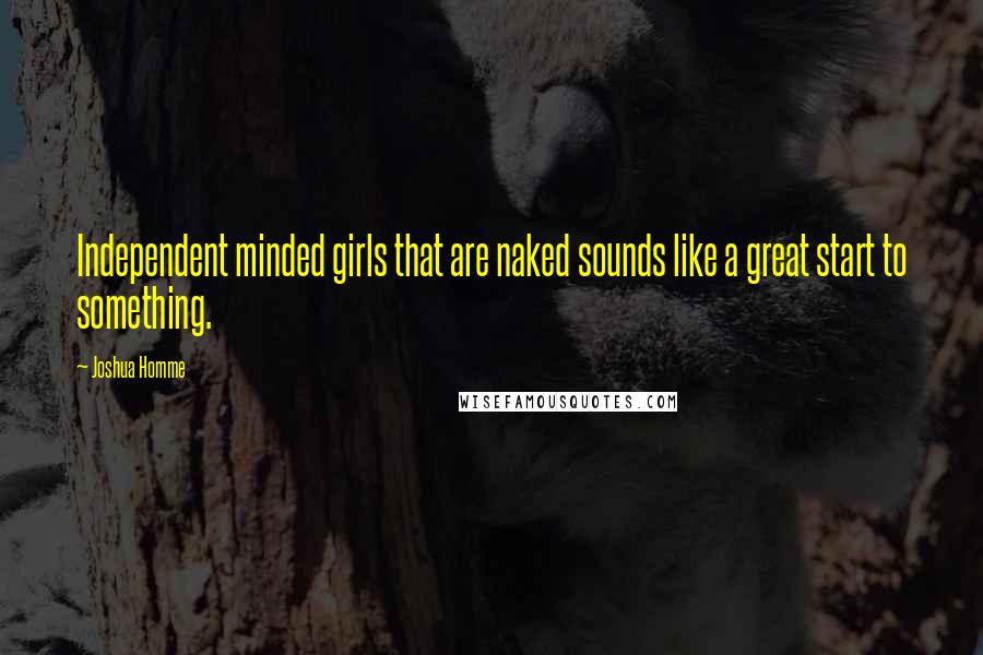 Joshua Homme Quotes: Independent minded girls that are naked sounds like a great start to something.