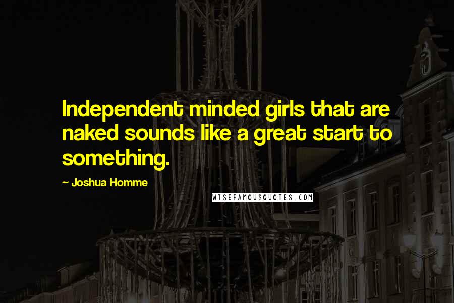 Joshua Homme Quotes: Independent minded girls that are naked sounds like a great start to something.