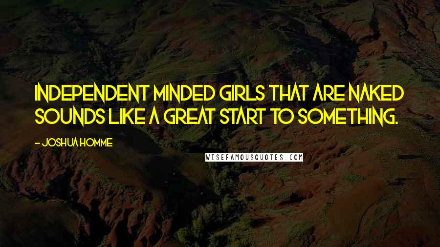 Joshua Homme Quotes: Independent minded girls that are naked sounds like a great start to something.