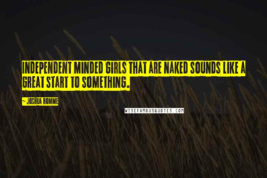 Joshua Homme Quotes: Independent minded girls that are naked sounds like a great start to something.