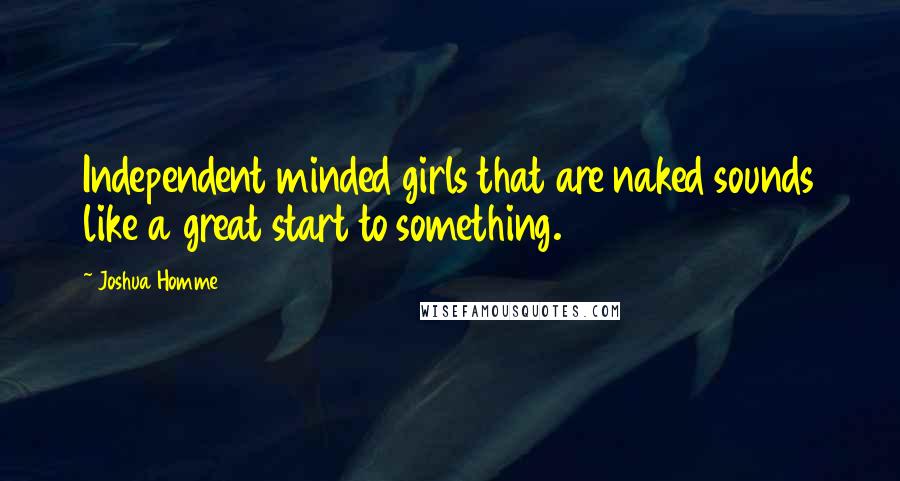 Joshua Homme Quotes: Independent minded girls that are naked sounds like a great start to something.