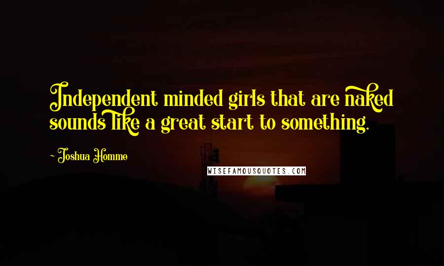 Joshua Homme Quotes: Independent minded girls that are naked sounds like a great start to something.