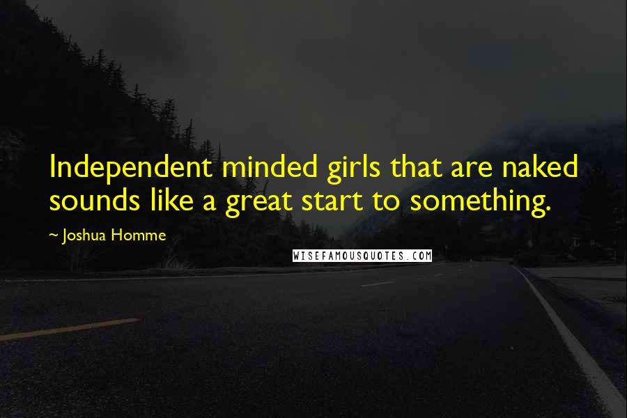 Joshua Homme Quotes: Independent minded girls that are naked sounds like a great start to something.