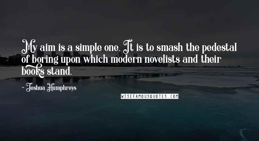 Joshua Humphreys Quotes: My aim is a simple one. It is to smash the pedestal of boring upon which modern novelists and their books stand.