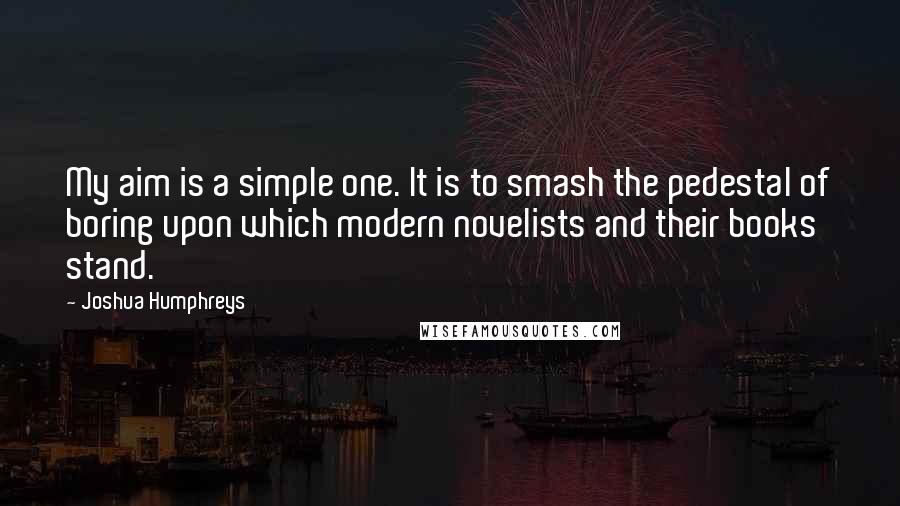 Joshua Humphreys Quotes: My aim is a simple one. It is to smash the pedestal of boring upon which modern novelists and their books stand.