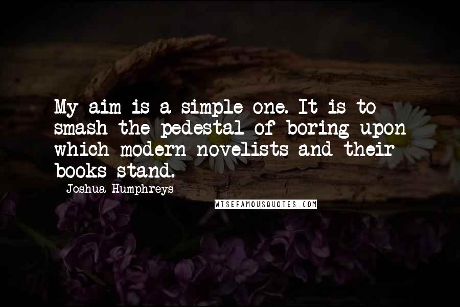 Joshua Humphreys Quotes: My aim is a simple one. It is to smash the pedestal of boring upon which modern novelists and their books stand.