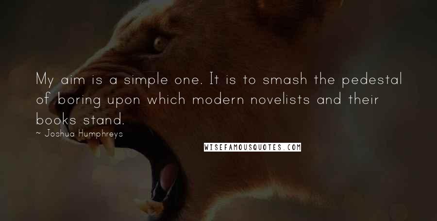 Joshua Humphreys Quotes: My aim is a simple one. It is to smash the pedestal of boring upon which modern novelists and their books stand.
