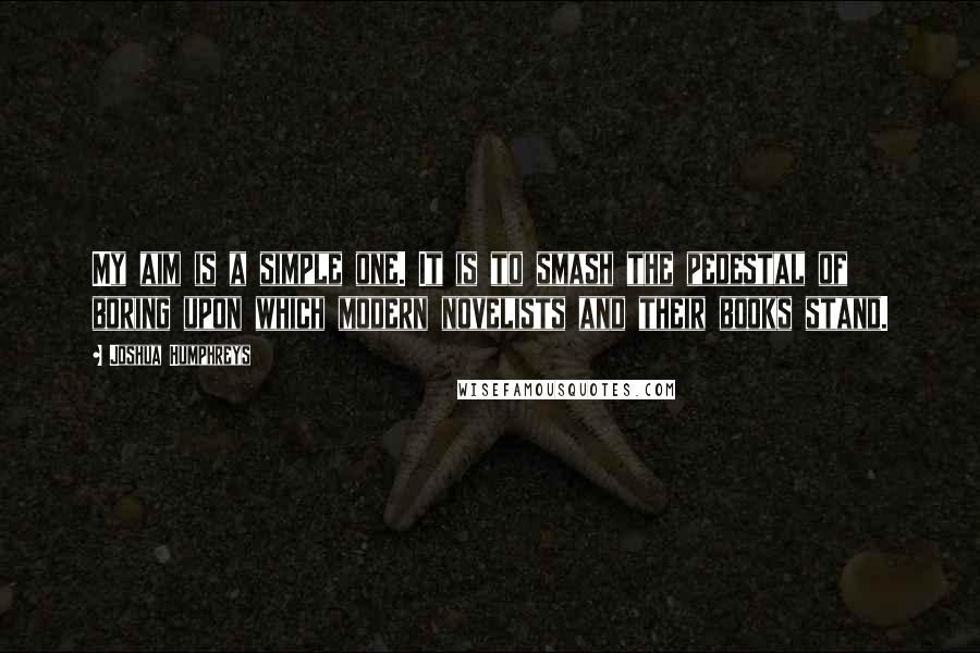 Joshua Humphreys Quotes: My aim is a simple one. It is to smash the pedestal of boring upon which modern novelists and their books stand.