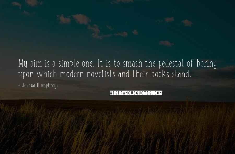 Joshua Humphreys Quotes: My aim is a simple one. It is to smash the pedestal of boring upon which modern novelists and their books stand.