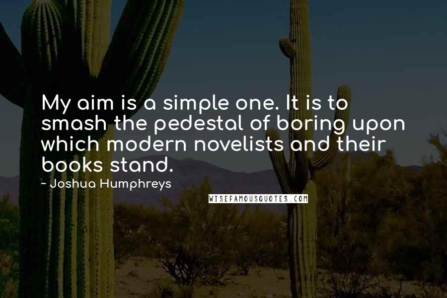 Joshua Humphreys Quotes: My aim is a simple one. It is to smash the pedestal of boring upon which modern novelists and their books stand.