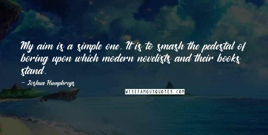 Joshua Humphreys Quotes: My aim is a simple one. It is to smash the pedestal of boring upon which modern novelists and their books stand.