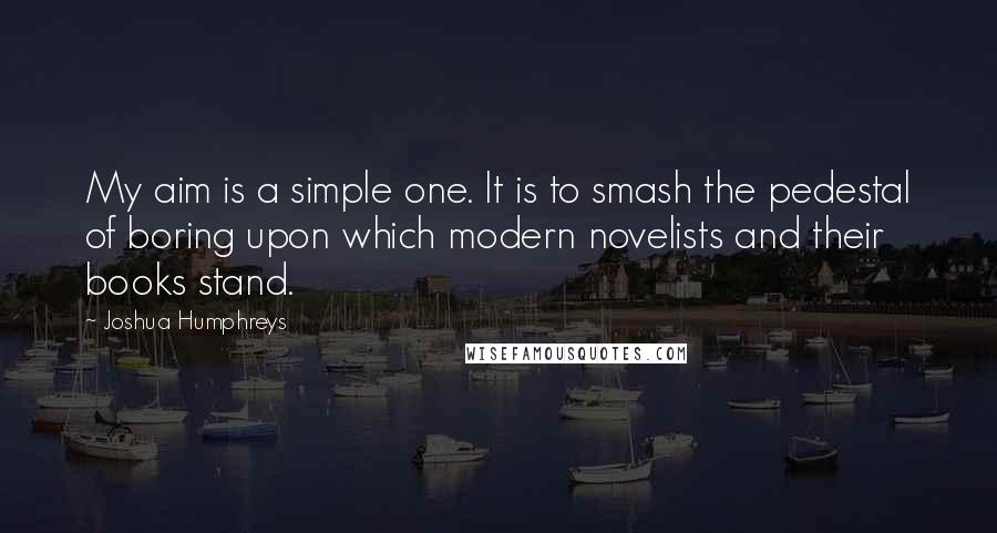 Joshua Humphreys Quotes: My aim is a simple one. It is to smash the pedestal of boring upon which modern novelists and their books stand.