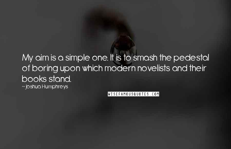 Joshua Humphreys Quotes: My aim is a simple one. It is to smash the pedestal of boring upon which modern novelists and their books stand.