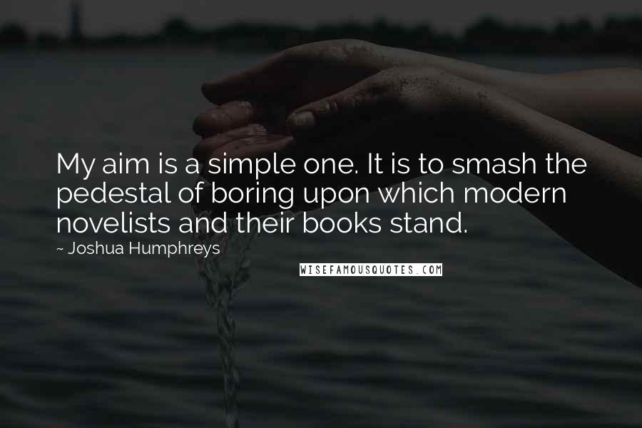 Joshua Humphreys Quotes: My aim is a simple one. It is to smash the pedestal of boring upon which modern novelists and their books stand.