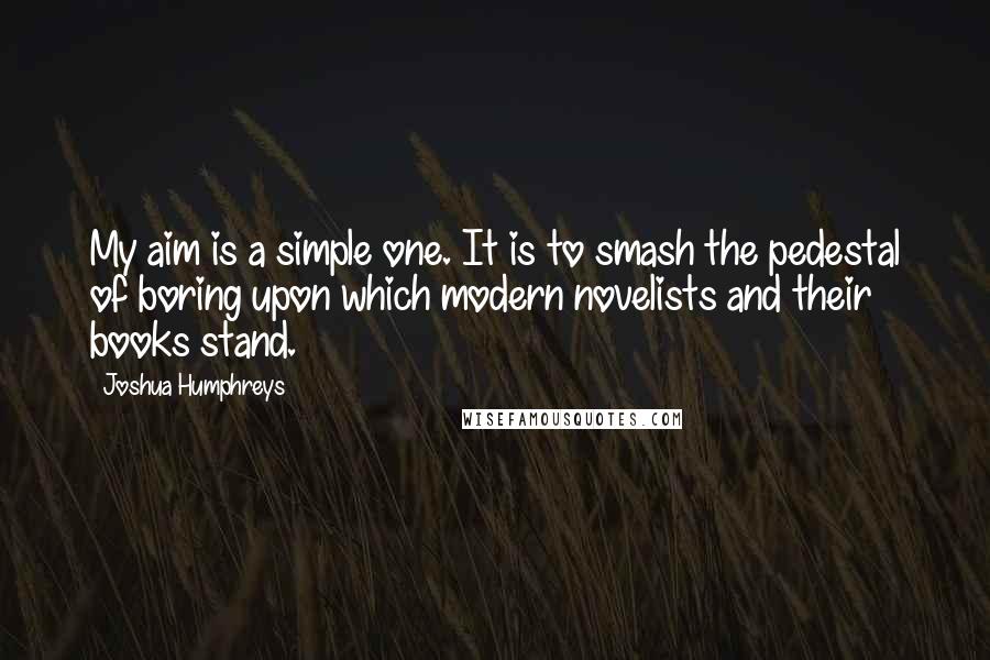 Joshua Humphreys Quotes: My aim is a simple one. It is to smash the pedestal of boring upon which modern novelists and their books stand.