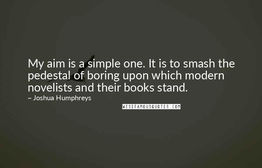 Joshua Humphreys Quotes: My aim is a simple one. It is to smash the pedestal of boring upon which modern novelists and their books stand.