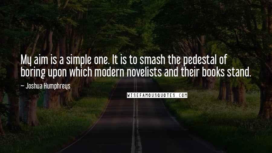 Joshua Humphreys Quotes: My aim is a simple one. It is to smash the pedestal of boring upon which modern novelists and their books stand.