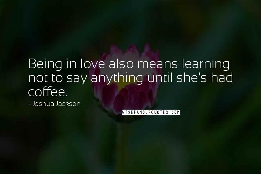 Joshua Jackson Quotes: Being in love also means learning not to say anything until she's had coffee.