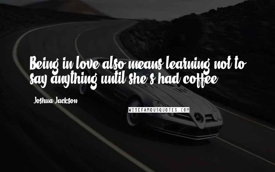 Joshua Jackson Quotes: Being in love also means learning not to say anything until she's had coffee.