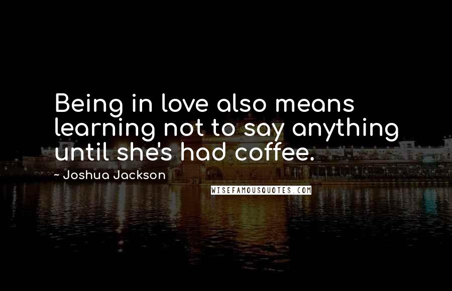 Joshua Jackson Quotes: Being in love also means learning not to say anything until she's had coffee.