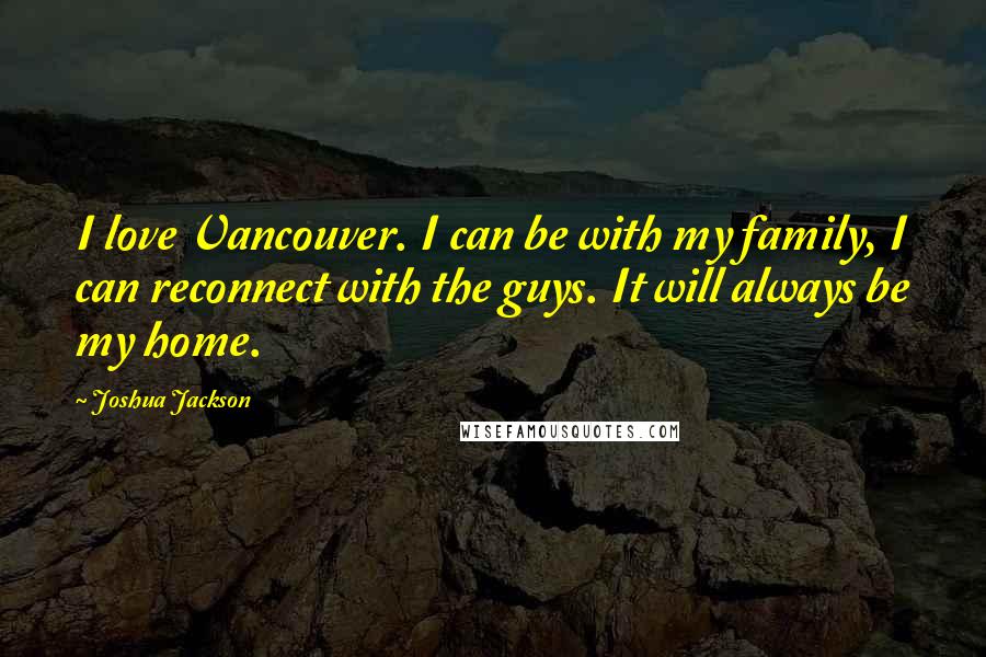 Joshua Jackson Quotes: I love Vancouver. I can be with my family, I can reconnect with the guys. It will always be my home.