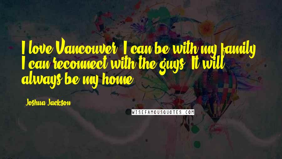 Joshua Jackson Quotes: I love Vancouver. I can be with my family, I can reconnect with the guys. It will always be my home.