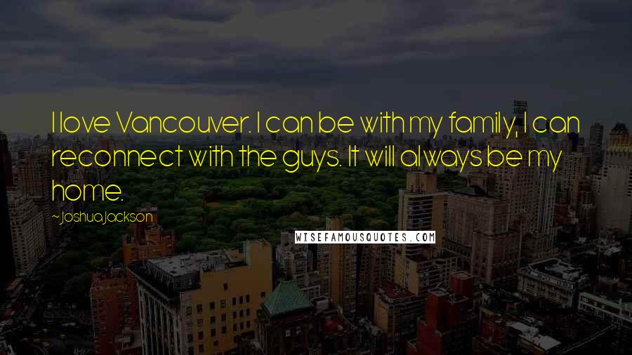 Joshua Jackson Quotes: I love Vancouver. I can be with my family, I can reconnect with the guys. It will always be my home.