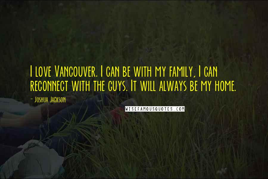 Joshua Jackson Quotes: I love Vancouver. I can be with my family, I can reconnect with the guys. It will always be my home.