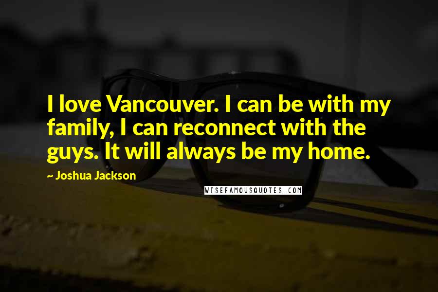 Joshua Jackson Quotes: I love Vancouver. I can be with my family, I can reconnect with the guys. It will always be my home.