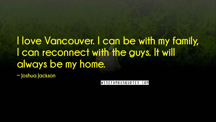 Joshua Jackson Quotes: I love Vancouver. I can be with my family, I can reconnect with the guys. It will always be my home.