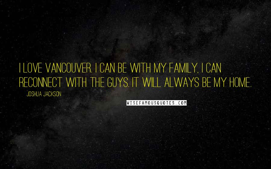 Joshua Jackson Quotes: I love Vancouver. I can be with my family, I can reconnect with the guys. It will always be my home.