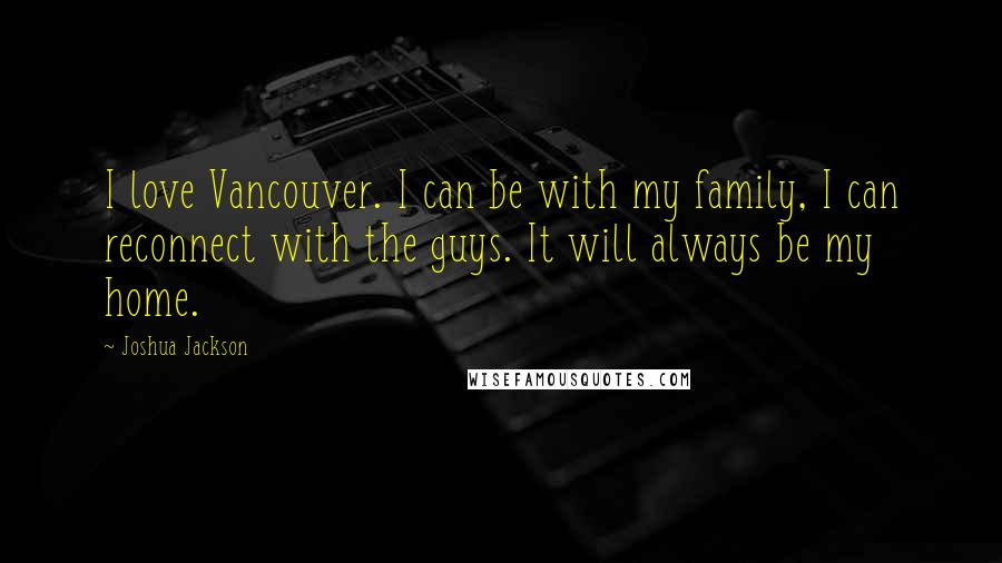 Joshua Jackson Quotes: I love Vancouver. I can be with my family, I can reconnect with the guys. It will always be my home.