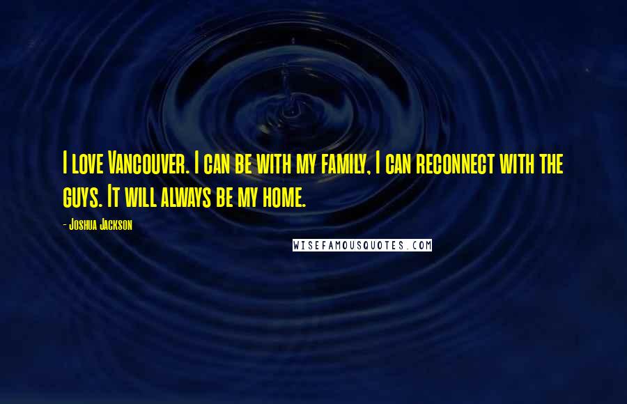 Joshua Jackson Quotes: I love Vancouver. I can be with my family, I can reconnect with the guys. It will always be my home.