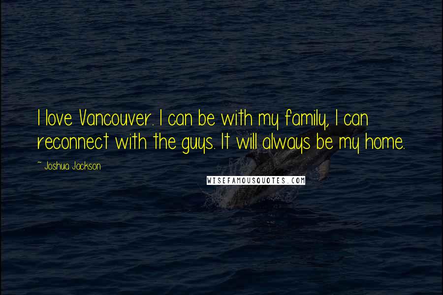 Joshua Jackson Quotes: I love Vancouver. I can be with my family, I can reconnect with the guys. It will always be my home.